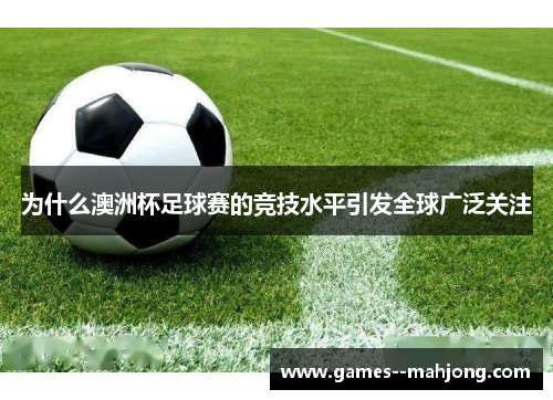 为什么澳洲杯足球赛的竞技水平引发全球广泛关注 为什么澳洲杯足球赛的竞技水平引发全球广泛关注