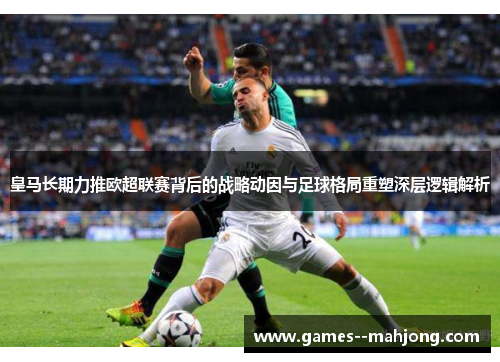 皇马长期力推欧超联赛背后的战略动因与足球格局重塑深层逻辑解析 皇马长期力推欧超联赛背后的战略动因与足球格局重塑深层逻辑解析