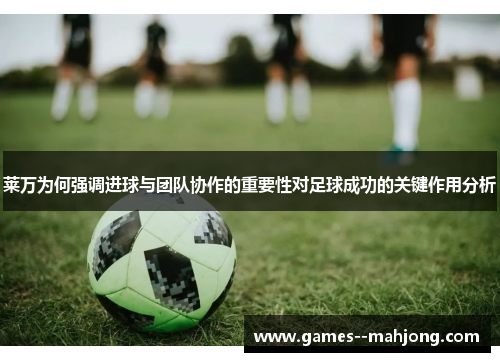 莱万为何强调进球与团队协作的重要性对足球成功的关键作用分析 莱万为何强调进球与团队协作的重要性对足球成功的关键作用分析