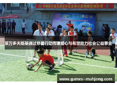 莱万多夫斯基通过慈善行动传递爱心与希望助力社会公益事业