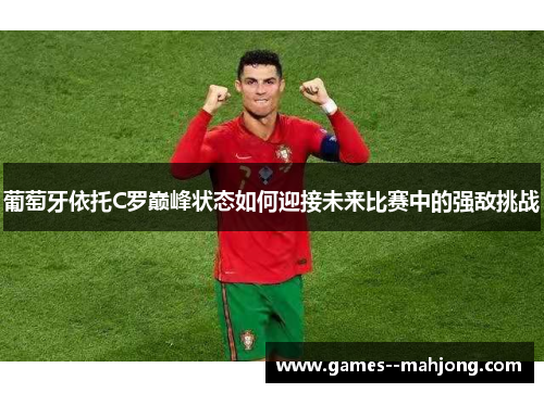 葡萄牙依托C罗巅峰状态如何迎接未来比赛中的强敌挑战 葡萄牙依托C罗巅峰状态如何迎接未来比赛中的强敌挑战