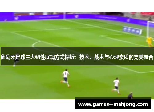 葡萄牙足球三大韧性展现方式探析:技术、战术与心理素质的完美融合 葡萄牙足球三大韧性展现方式探析:技术、战术与心理素质的完美融合