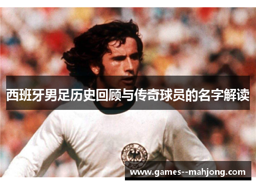 西班牙男足历史回顾与传奇球员的名字解读 西班牙男足历史回顾与传奇球员的名字解读