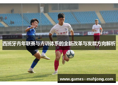 西班牙青年联赛与青训体系的全新改革与发展方向解析 西班牙青年联赛与青训体系的全新改革与发展方向解析