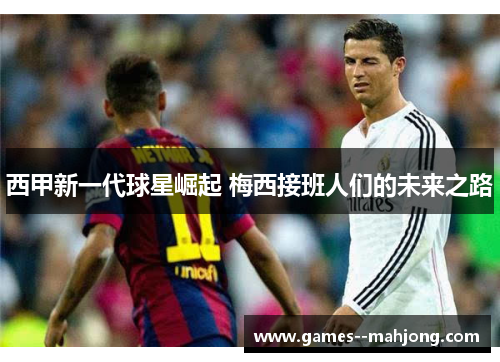 西甲新一代球星崛起 梅西接班人们的未来之路 西甲新一代球星崛起 梅西接班人们的未来之路