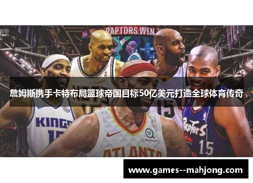 詹姆斯携手卡特布局篮球帝国目标50亿美元打造全球体育传奇