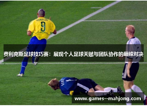 费利克斯足球技巧赛：展现个人足球天赋与团队协作的巅峰对决