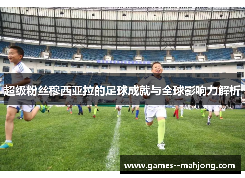 超级粉丝穆西亚拉的足球成就与全球影响力解析