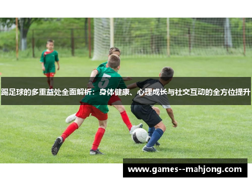 踢足球的多重益处全面解析:身体健康、心理成长与社交互动的全方位提升 踢足球的多重益处全面解析:身体健康、心理成长与社交互动的全方位提升