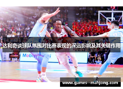 达利奇谈球队氛围对比赛表现的深远影响及其关键作用