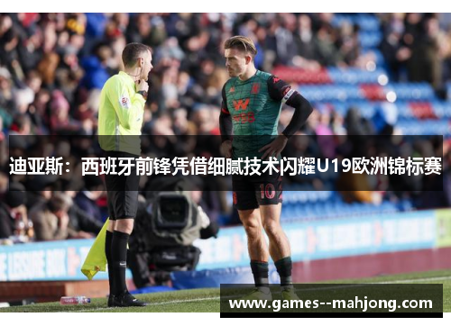 迪亚斯:西班牙前锋凭借细腻技术闪耀U19欧洲锦标赛 迪亚斯:西班牙前锋凭借细腻技术闪耀U19欧洲锦标赛