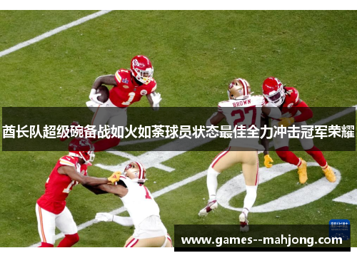 酋长队超级碗备战如火如荼球员状态最佳全力冲击冠军荣耀 酋长队超级碗备战如火如荼球员状态最佳全力冲击冠军荣耀