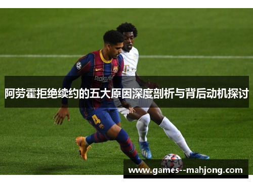 阿劳霍拒绝续约的五大原因深度剖析与背后动机探讨 阿劳霍拒绝续约的五大原因深度剖析与背后动机探讨