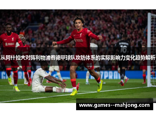 从阿什拉夫对阵利物浦看德甲球队攻防体系的实际影响力变化趋势解析 从阿什拉夫对阵利物浦看德甲球队攻防体系的实际影响力变化趋势解析