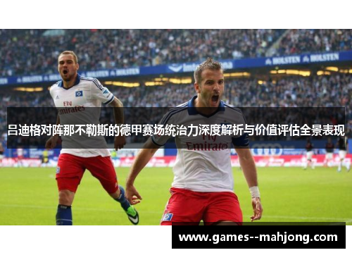 吕迪格对阵那不勒斯的德甲赛场统治力深度解析与价值评估全景表现 吕迪格对阵那不勒斯的德甲赛场统治力深度解析与价值评估全景表现