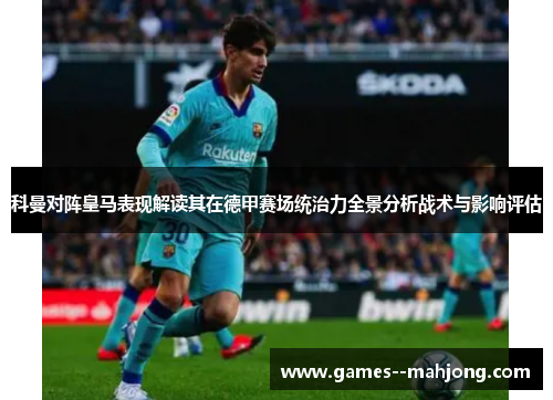 科曼对阵皇马表现解读其在德甲赛场统治力全景分析战术与影响评估 科曼对阵皇马表现解读其在德甲赛场统治力全景分析战术与影响评估