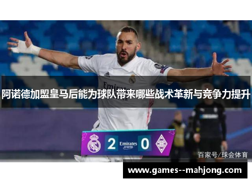 阿诺德加盟皇马后能为球队带来哪些战术革新与竞争力提升 阿诺德加盟皇马后能为球队带来哪些战术革新与竞争力提升