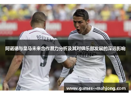 阿诺德与皇马未来合作潜力分析及其对俱乐部发展的深远影响 阿诺德与皇马未来合作潜力分析及其对俱乐部发展的深远影响