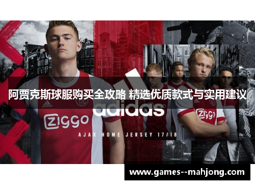 阿贾克斯球服购买全攻略 精选优质款式与实用建议 阿贾克斯球服购买全攻略 精选优质款式与实用建议