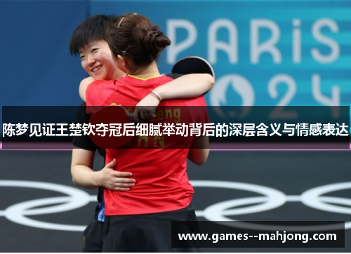 陈梦见证王楚钦夺冠后细腻举动背后的深层含义与情感表达