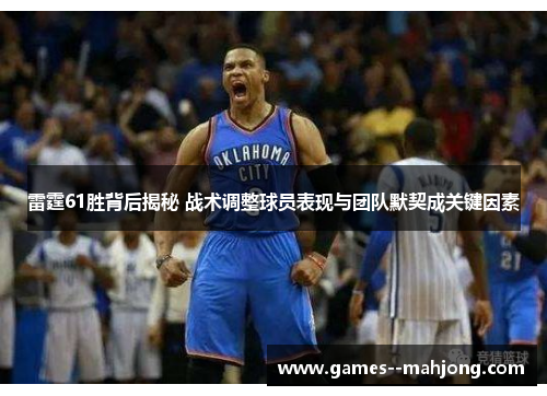 雷霆61胜背后揭秘 战术调整球员表现与团队默契成关键因素