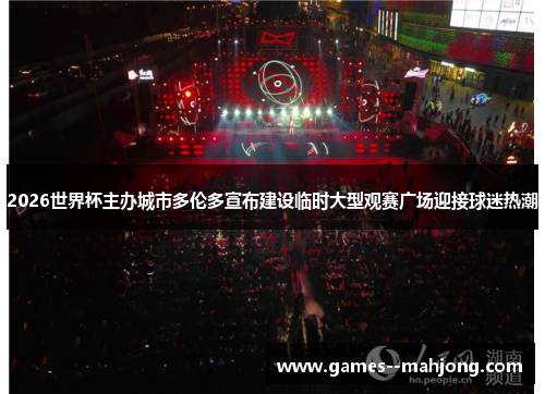 2026世界杯主办城市多伦多宣布建设临时大型观赛广场迎接球迷热潮