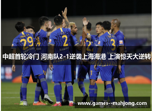 中超首轮冷门 河南队2-1逆袭上海海港 上演惊天大逆转