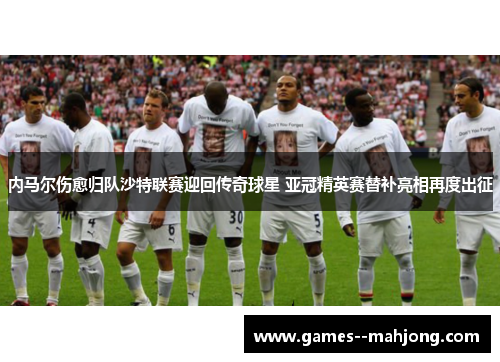 内马尔伤愈归队沙特联赛迎回传奇球星 亚冠精英赛替补亮相再度出征 内马尔伤愈归队沙特联赛迎回传奇球星 亚冠精英赛替补亮相再度出征
