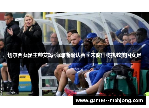 切尔西女足主帅艾玛·海耶斯确认赛季末离任将执教美国女足