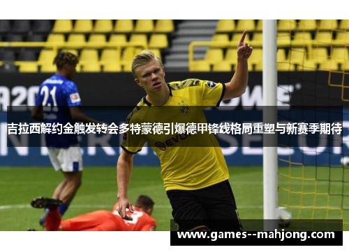 吉拉西解约金触发转会多特蒙德引爆德甲锋线格局重塑与新赛季期待