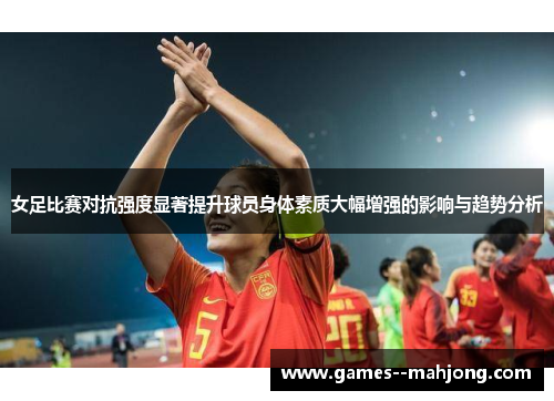 女足比赛对抗强度显著提升球员身体素质大幅增强的影响与趋势分析 女足比赛对抗强度显著提升球员身体素质大幅增强的影响与趋势分析