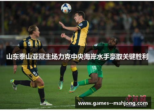 山东泰山亚冠主场力克中央海岸水手豪取关键胜利 山东泰山亚冠主场力克中央海岸水手豪取关键胜利