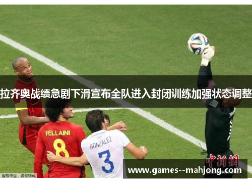 拉齐奥战绩急剧下滑宣布全队进入封闭训练加强状态调整 拉齐奥战绩急剧下滑宣布全队进入封闭训练加强状态调整