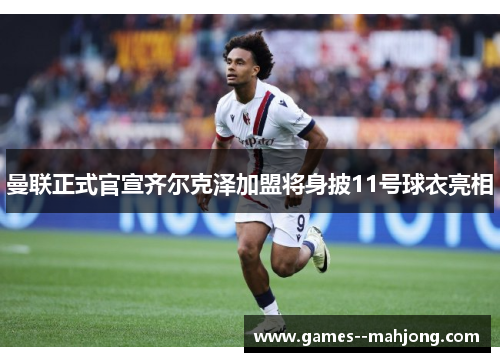 曼联正式官宣齐尔克泽加盟将身披11号球衣亮相