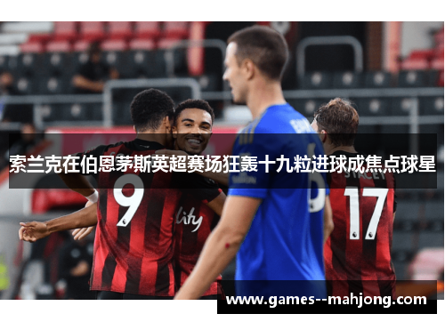 索兰克在伯恩茅斯英超赛场狂轰十九粒进球成焦点球星 索兰克在伯恩茅斯英超赛场狂轰十九粒进球成焦点球星