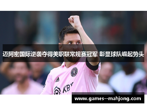 迈阿密国际逆袭夺得美职联常规赛冠军 彰显球队崛起势头 迈阿密国际逆袭夺得美职联常规赛冠军 彰显球队崛起势头