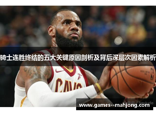骑士连胜终结的五大关键原因剖析及背后深层次因素解析 骑士连胜终结的五大关键原因剖析及背后深层次因素解析