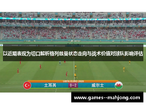 以近期表现为切口解析格列兹曼状态走向与战术价值对球队影响评估 以近期表现为切口解析格列兹曼状态走向与战术价值对球队影响评估