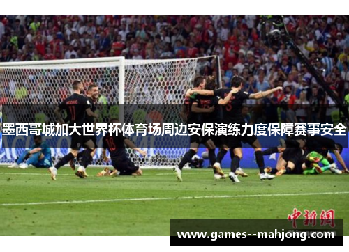 墨西哥城加大世界杯体育场周边安保演练力度保障赛事安全